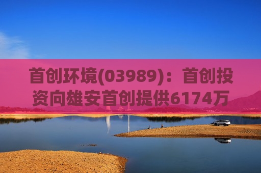 首创环境(03989)：首创投资向雄安首创提供6174万元贷款