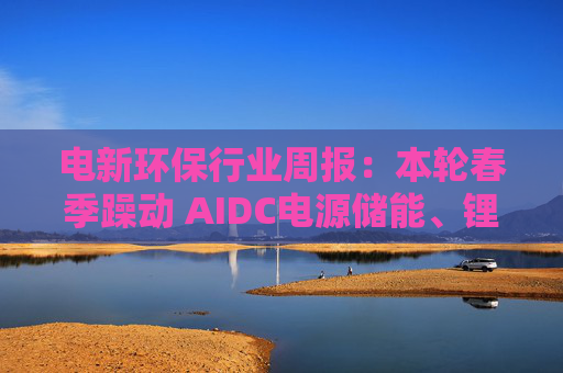 电新环保行业周报:本轮春季躁动 AIDC电源储能、锂电、氢氨醇为布局重点