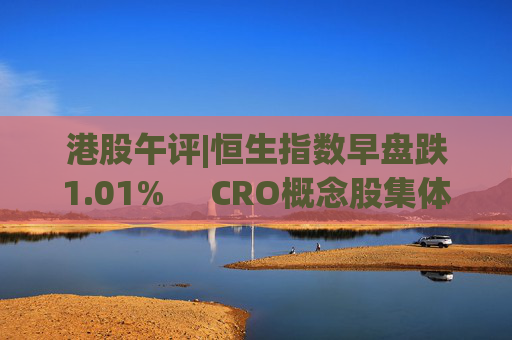 港股午评|恒生指数早盘跌1.01%     CRO概念股集体走高
