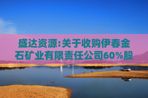 盛达资源:关于收购伊春金石矿业有限责任公司60%股权进展暨完成工商变更登记的公告