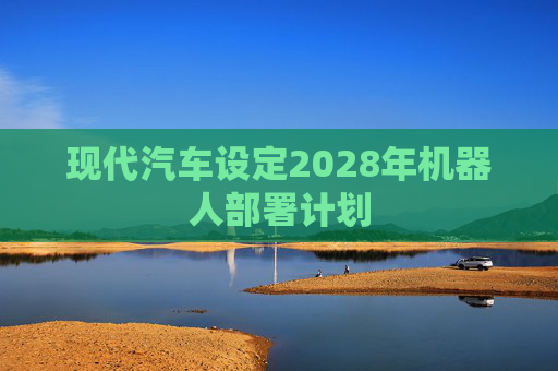 现代汽车设定2028年机器人部署计划