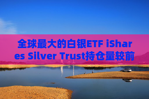 全球最大的白银ETF iShares Silver Trust持仓量较前日减少18.33吨