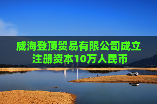 威海登顶贸易有限公司成立 注册资本10万人民币