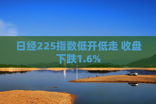 日经225指数低开低走 收盘下跌1.6%