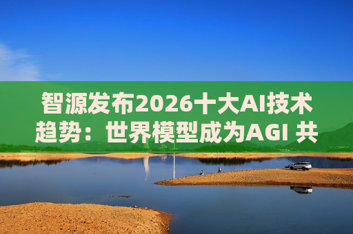 智源发布2026十大AI技术趋势:世界模型成为AGI 共识方向 具身智能迎来行业“出清”