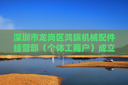 深圳市龙岗区鸿旗机械配件经营部（个体工商户）成立 注册资本20万人民币