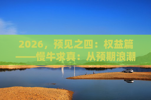2026,预见之四:权益篇——慢牛求真:从预期浪潮回归基本面航道