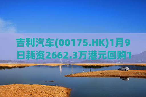 吉利汽车(00175.HK)1月9日耗资2662.3万港元回购154.7万股