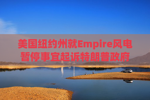 美国纽约州就Empire风电暂停事宜起诉特朗普政府