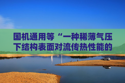 国机通用等“一种稀薄气压下结构表面对流传热性能的测试装置及测试方法”专利获授权