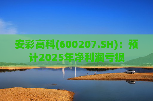 安彩高科(600207.SH):预计2025年净利润亏损