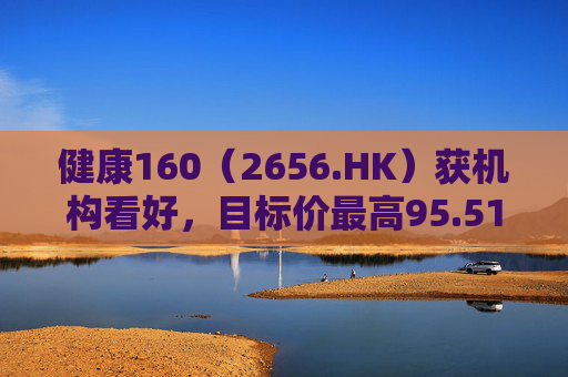 健康160(2656.HK)获机构看好,目标价最高95.51港元 第1张 健康160(2656.HK)获机构看好,目标价最高95.51港元 第1张