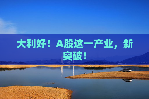 大利好！A股这一产业，新突破！
