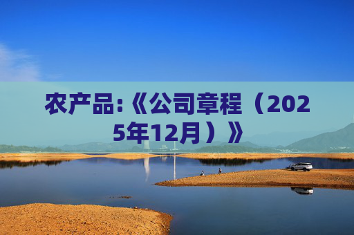 农产品:《公司章程（2025年12月）》