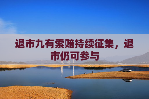 退市九有索赔持续征集,退市仍可参与