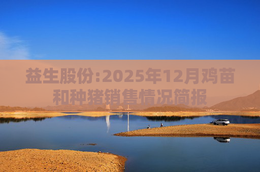 益生股份:2025年12月鸡苗和种猪销售情况简报