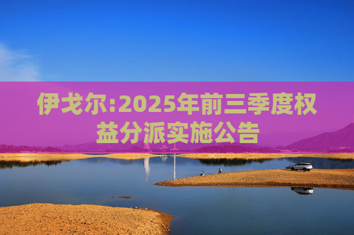 伊戈尔:2025年前三季度权益分派实施公告