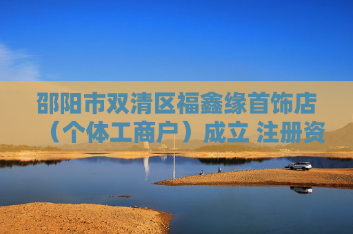 邵阳市双清区福鑫缘首饰店（个体工商户）成立 注册资本2万人民币