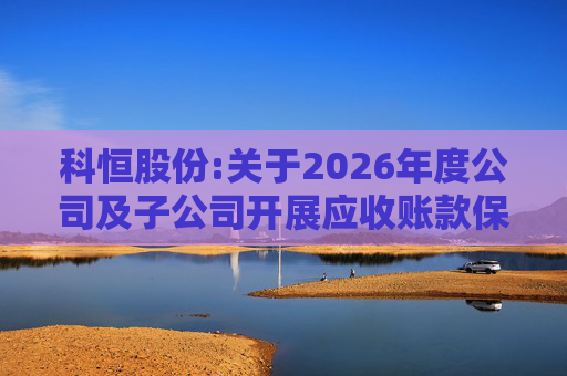科恒股份:关于2026年度公司及子公司开展应收账款保理业务额度的公告