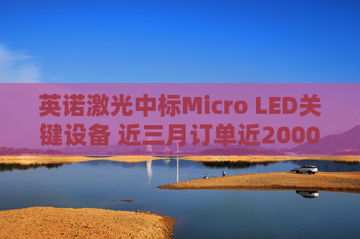 英诺激光中标Micro LED关键设备 近三月订单近2000万元