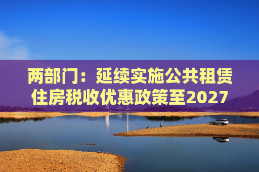 两部门：延续实施公共租赁住房税收优惠政策至2027年12月31日