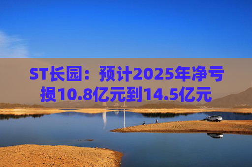ST长园：预计2025年净亏损10.8亿元到14.5亿元