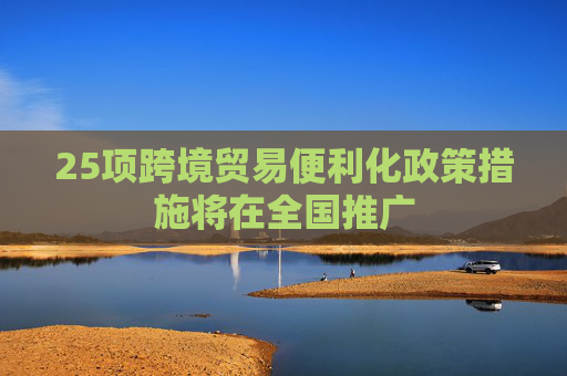 25项跨境贸易便利化政策措施将在全国推广