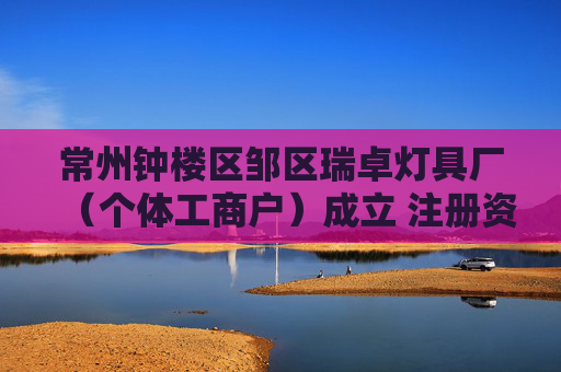 常州钟楼区邹区瑞卓灯具厂（个体工商户）成立 注册资本3万人民币
