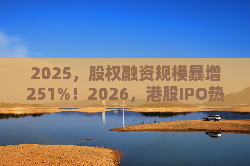2025，股权融资规模暴增251%！2026，港股IPO热潮延续！