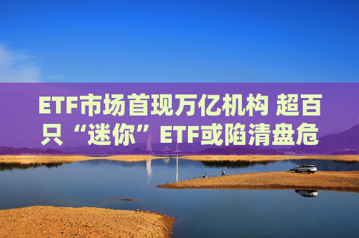 ETF市场首现万亿机构 超百只“迷你”ETF或陷清盘危机