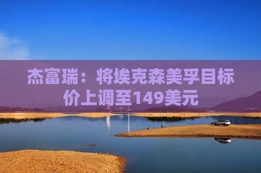 杰富瑞:将埃克森美孚目标价上调至149美元