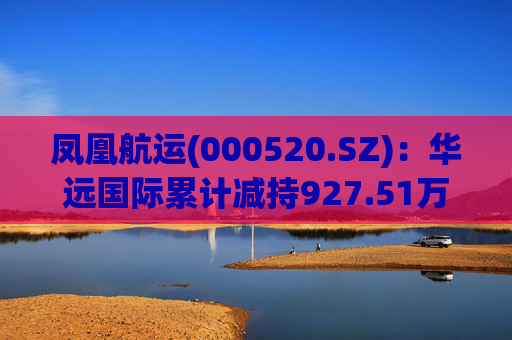 凤凰航运(000520.SZ):华远国际累计减持927.51万股公司股份