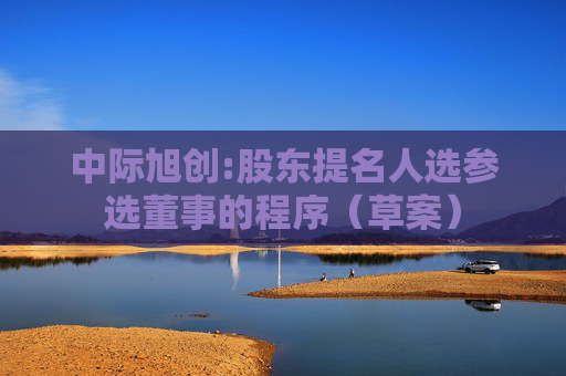 中际旭创:股东提名人选参选董事的程序（草案）