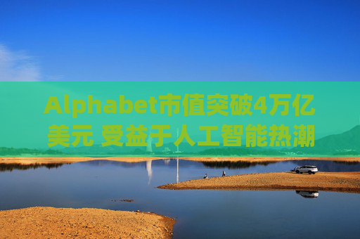 Alphabet市值突破4万亿美元 受益于人工智能热潮