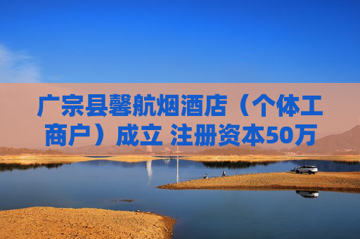 广宗县馨航烟酒店（个体工商户）成立 注册资本50万人民币