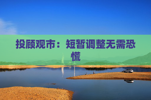 投顾观市：短暂调整无需恐慌