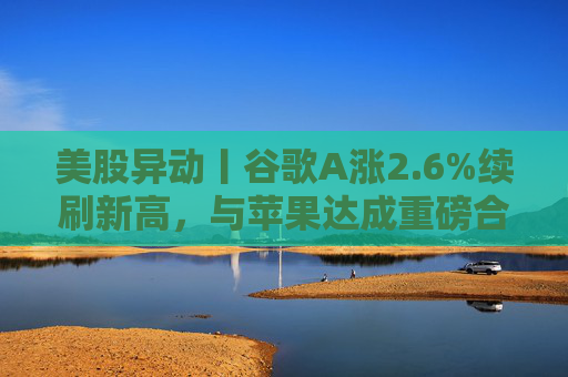 美股异动丨谷歌A涨2.6%续刷新高，与苹果达成重磅合作+获花旗列为首选股