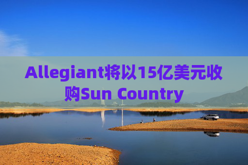 Allegiant将以15亿美元收购Sun Country