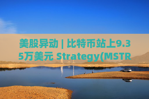 美股异动 | 比特币站上9.35万美元 Strategy(MSTR.US)涨3.4%