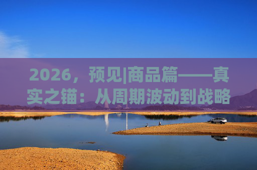 2026,预见|商品篇——真实之锚:从周期波动到战略资产的“重定价”时代