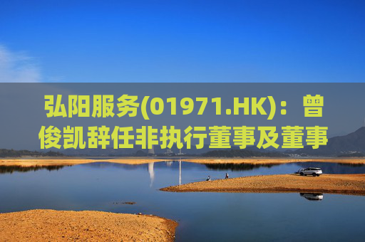 弘阳服务(01971.HK)：曾俊凯辞任非执行董事及董事会主席