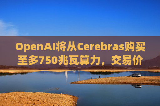 OpenAI将从Cerebras购买至多750兆瓦算力，交易价值据悉超100亿美元
