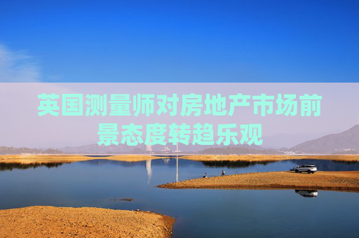 英国测量师对房地产市场前景态度转趋乐观