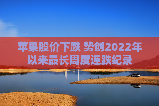 苹果股价下跌 势创2022年以来最长周度连跌纪录