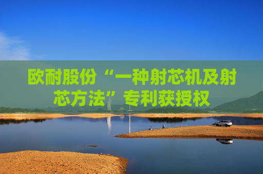 欧耐股份“一种射芯机及射芯方法”专利获授权