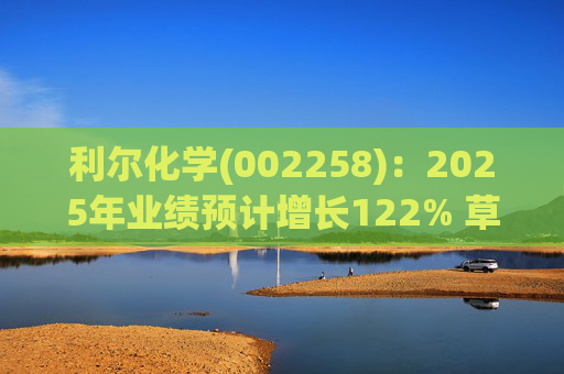 利尔化学(002258)：2025年业绩预计增长122% 草铵膦涨价将使公司盈利修复