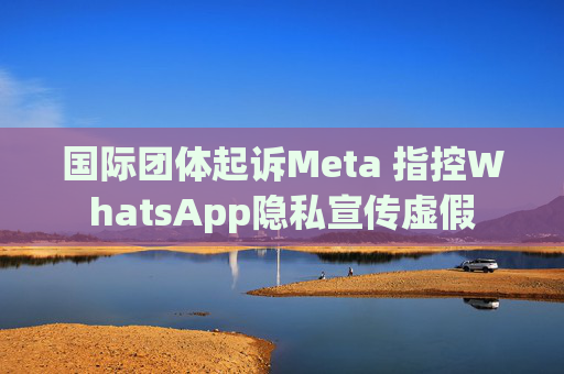 国际团体起诉Meta 指控WhatsApp隐私宣传虚假