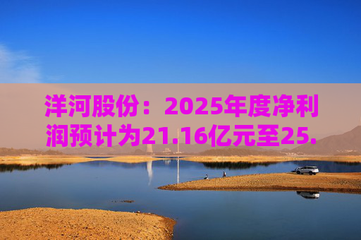 洋河股份：2025年度净利润预计为21.16亿元至25.24亿元，同比下降62.18%至68.30%