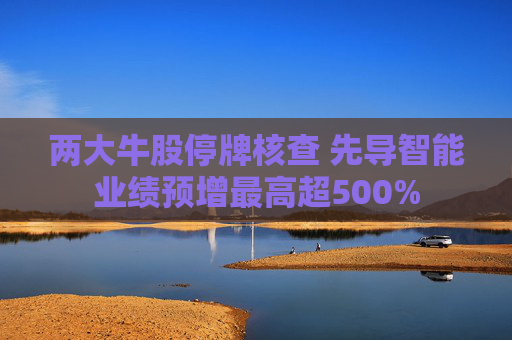 两大牛股停牌核查 先导智能业绩预增最高超500%