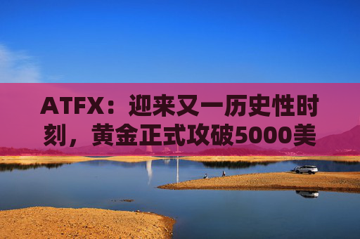 ATFX：迎来又一历史性时刻，黄金正式攻破5000美元大关
